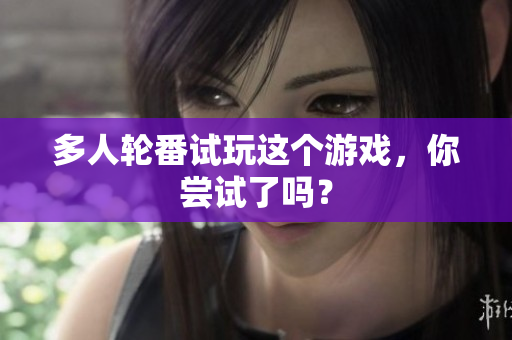 多人轮番试玩这个游戏，你尝试了吗？