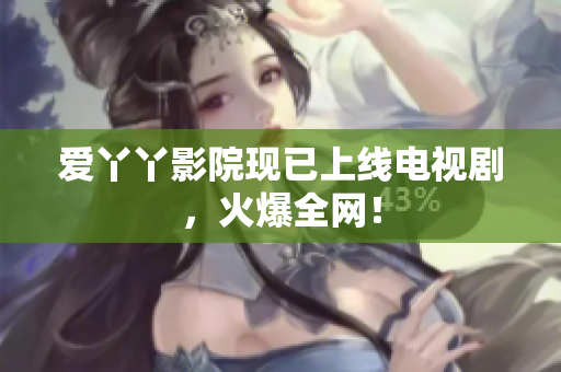 爱丫丫影院现已上线电视剧，火爆全网！
