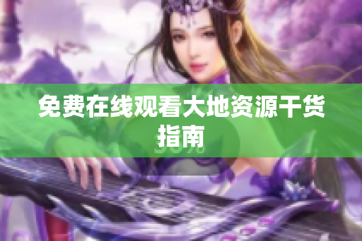 免费在线观看大地资源干货指南