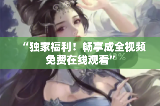 “独家福利！畅享成全视频免费在线观看”