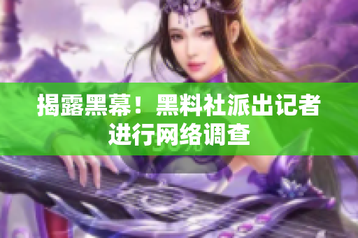 揭露黑幕！黑料社派出记者进行网络调查