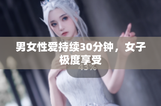 男女性爱持续30分钟，女子极度享受