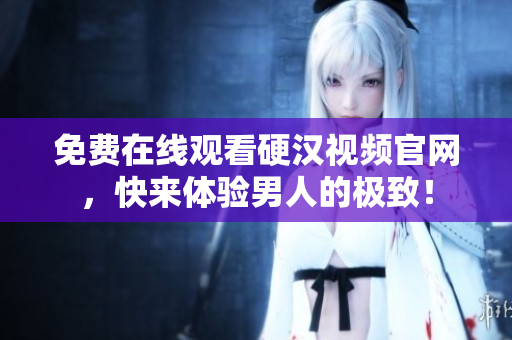 免费在线观看硬汉视频官网，快来体验男人的极致！