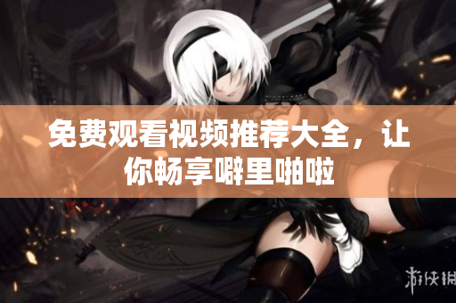 免费观看视频推荐大全，让你畅享噼里啪啦
