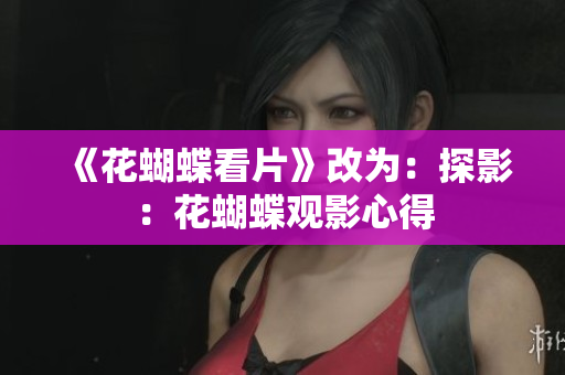 《花蝴蝶看片》改为：探影：花蝴蝶观影心得