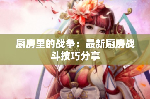 厨房里的战争：最新厨房战斗技巧分享