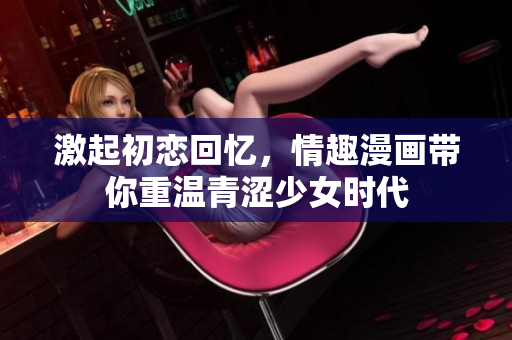 激起初恋回忆，情趣漫画带你重温青涩少女时代