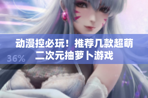 动漫控必玩！推荐几款超萌二次元抽萝卜游戏