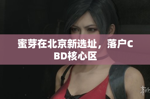 蜜芽在北京新选址，落户CBD核心区