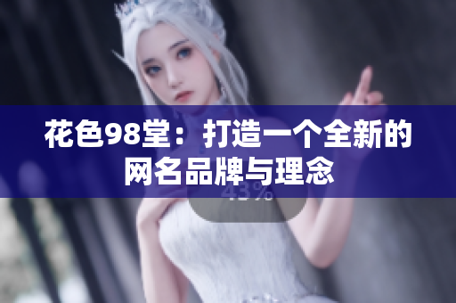 花色98堂：打造一个全新的网名品牌与理念