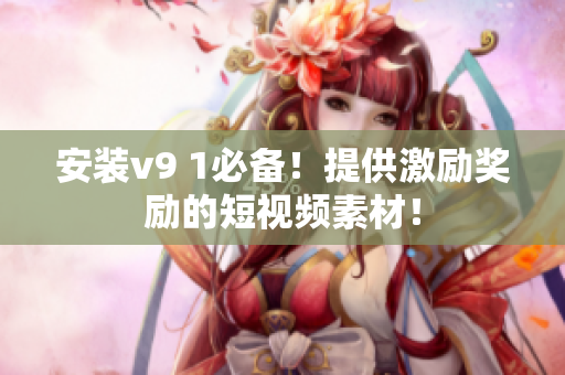 安装v9 1必备！提供激励奖励的短视频素材！