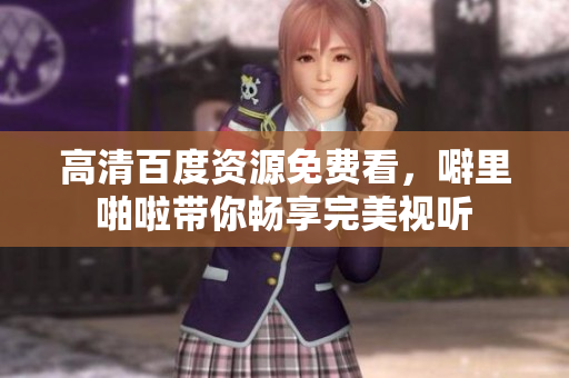 高清百度资源免费看，噼里啪啦带你畅享完美视听