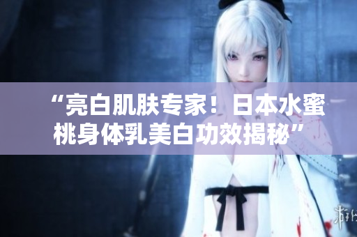 “亮白肌肤专家！日本水蜜桃身体乳美白功效揭秘”
