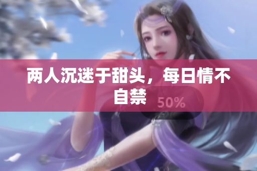 两人沉迷于甜头，每日情不自禁