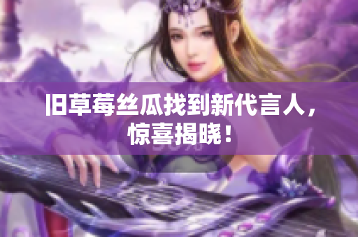 旧草莓丝瓜找到新代言人，惊喜揭晓！