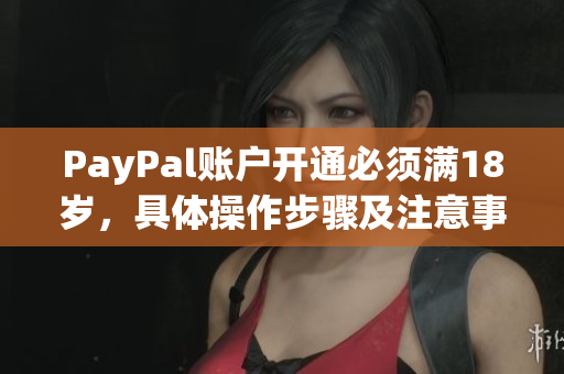 PayPal账户开通必须满18岁，具体操作步骤及注意事项