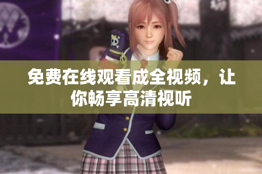免费在线观看成全视频，让你畅享高清视听