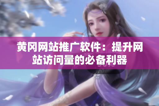 黄冈网站推广软件：提升网站访问量的必备利器