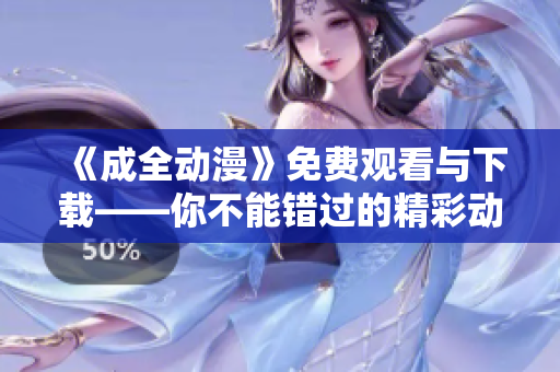 《成全动漫》免费观看与下载——你不能错过的精彩动漫！