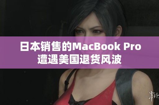日本销售的MacBook Pro遭遇美国退货风波