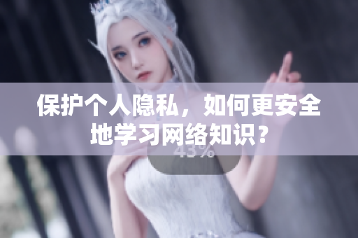保护个人隐私，如何更安全地学习网络知识？