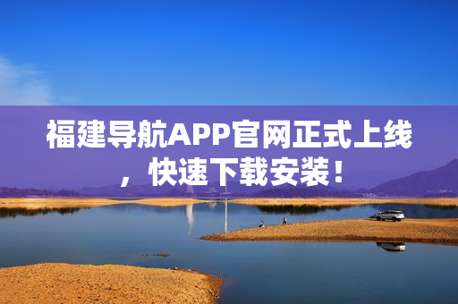 福建导航APP官网正式上线，快速下载安装！