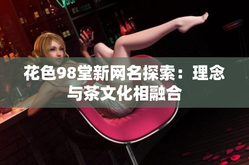 花色98堂新网名探索：理念与茶文化相融合