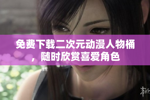 免费下载二次元动漫人物桶，随时欣赏喜爱角色