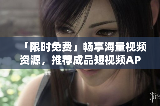 「限时免费」畅享海量视频资源，推荐成品短视频APP下载！