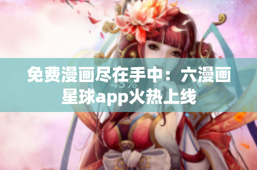 免费漫画尽在手中：六漫画星球app火热上线