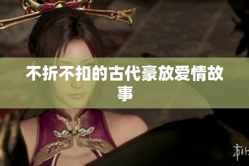 不折不扣的古代豪放爱情故事