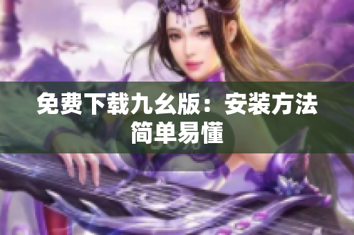 免费下载九幺版：安装方法简单易懂