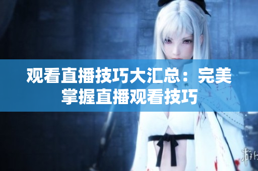 观看直播技巧大汇总：完美掌握直播观看技巧