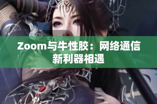 Zoom与牛性胶：网络通信新利器相遇
