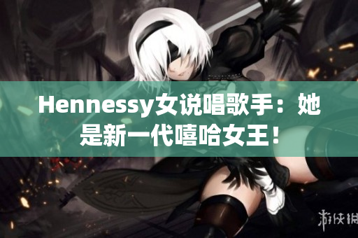 Hennessy女说唱歌手：她是新一代嘻哈女王！