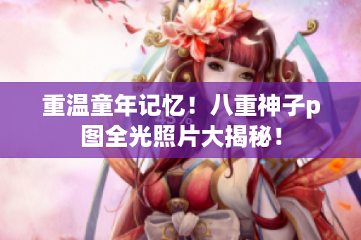 重温童年记忆！八重神子p图全光照片大揭秘！