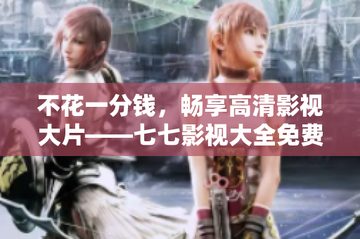 不花一分钱，畅享高清影视大片——七七影视大全免费在线观看