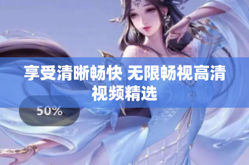 享受清晰畅快 无限畅视高清视频精选