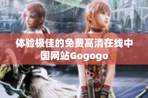 体验极佳的免费高清在线中国网站Gogogo