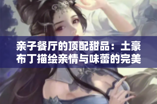 亲子餐厅的顶配甜品：土豪布丁描绘亲情与味蕾的完美融合