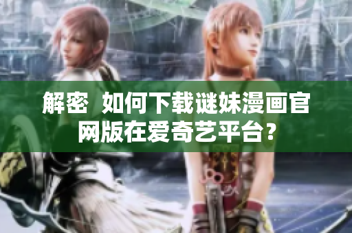 解密  如何下载谜妹漫画官网版在爱奇艺平台？