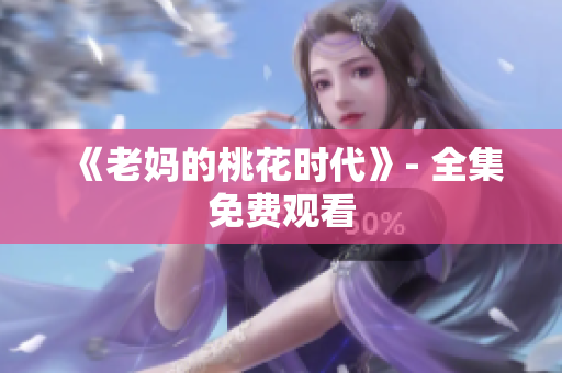《老妈的桃花时代》- 全集免费观看