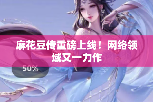 麻花豆传重磅上线！网络领域又一力作