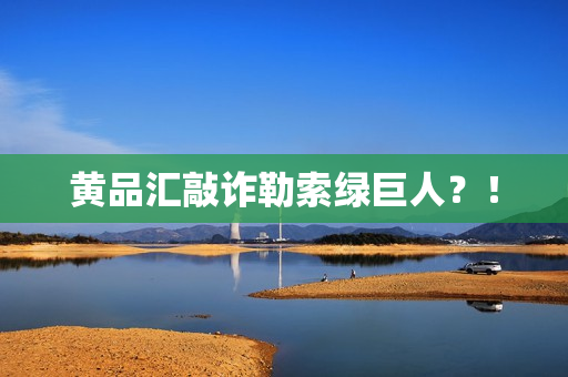黄品汇敲诈勒索绿巨人？！