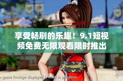 享受畅刷的乐趣！9.1短视频免费无限观看限时推出