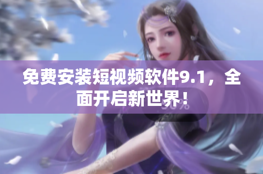 免费安装短视频软件9.1，全面开启新世界！