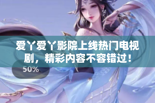 爱丫爱丫影院上线热门电视剧，精彩内容不容错过！