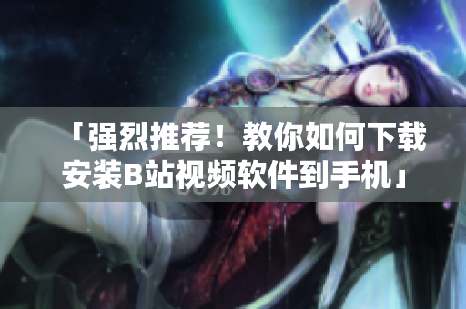 「强烈推荐！教你如何下载安装B站视频软件到手机」