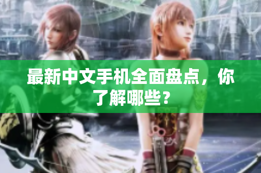 最新中文手机全面盘点，你了解哪些？