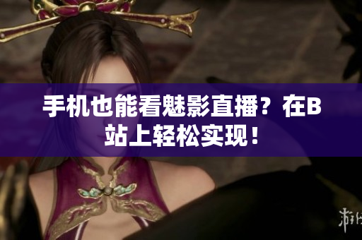手机也能看魅影直播？在B站上轻松实现！